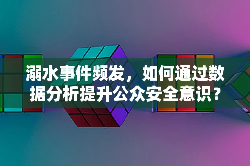 溺水事件频发，如何通过数据分析提升公众安全意识？