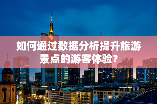 如何通过数据分析提升旅游景点的游客体验？