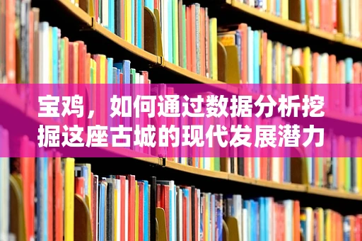 宝鸡，如何通过数据分析挖掘这座古城的现代发展潜力？