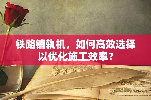 铁路铺轨机，如何高效选择以优化施工效率？