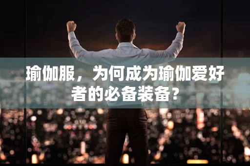 瑜伽服，为何成为瑜伽爱好者的必备装备？