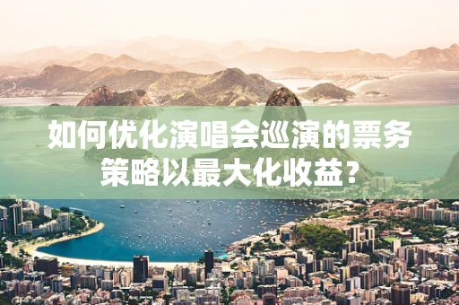 如何优化演唱会巡演的票务策略以最大化收益？