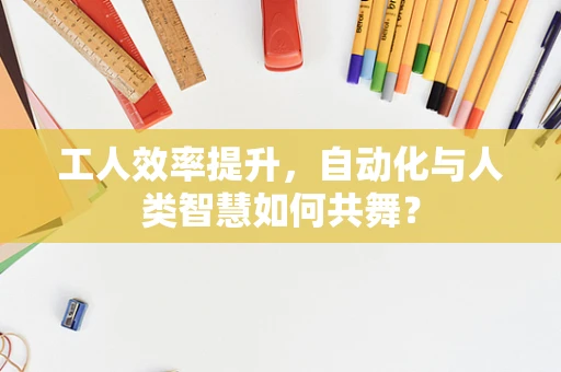 工人效率提升，自动化与人类智慧如何共舞？