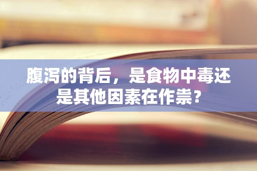 腹泻的背后，是食物中毒还是其他因素在作祟？