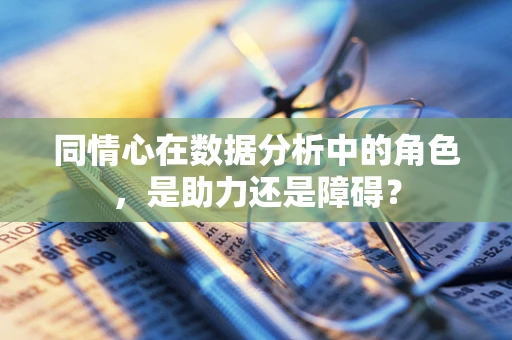 同情心在数据分析中的角色，是助力还是障碍？