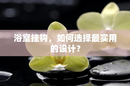 浴室挂钩，如何选择最实用的设计？