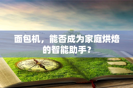 面包机，能否成为家庭烘焙的智能助手？