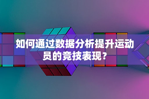 如何通过数据分析提升运动员的竞技表现？