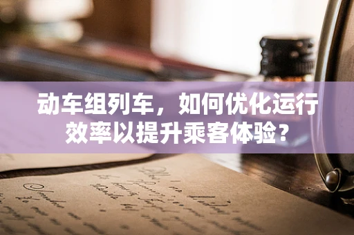 动车组列车，如何优化运行效率以提升乘客体验？
