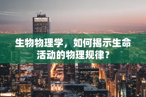 生物物理学，如何揭示生命活动的物理规律？