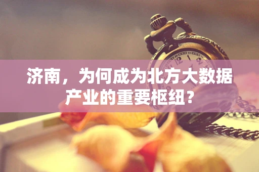 济南，为何成为北方大数据产业的重要枢纽？