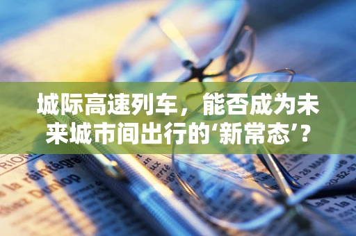 城际高速列车，能否成为未来城市间出行的‘新常态’？
