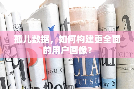 孤儿数据，如何构建更全面的用户画像？