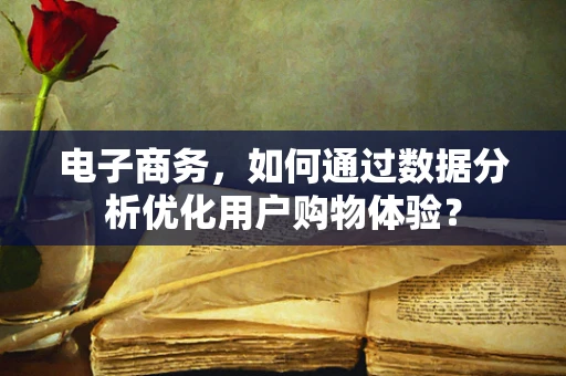 电子商务，如何通过数据分析优化用户购物体验？