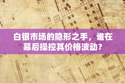 白银市场的隐形之手，谁在幕后操控其价格波动？