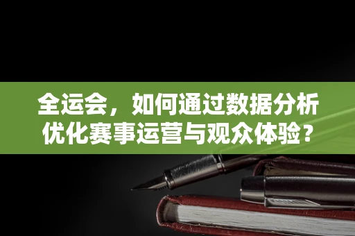 全运会，如何通过数据分析优化赛事运营与观众体验？