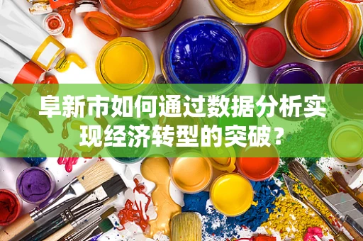 阜新市如何通过数据分析实现经济转型的突破？