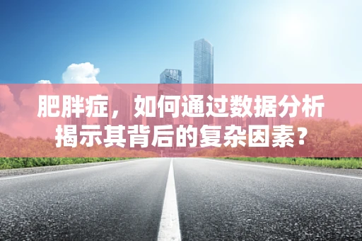 肥胖症，如何通过数据分析揭示其背后的复杂因素？