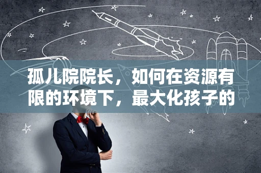 孤儿院院长，如何在资源有限的环境下，最大化孩子的成长与发展？