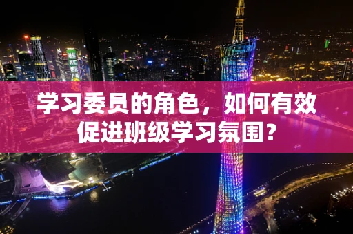 学习委员的角色，如何有效促进班级学习氛围？