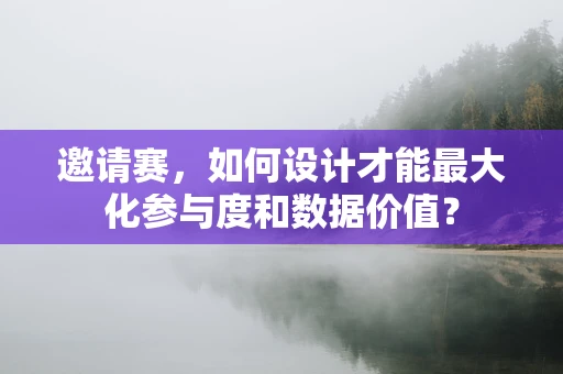邀请赛，如何设计才能最大化参与度和数据价值？