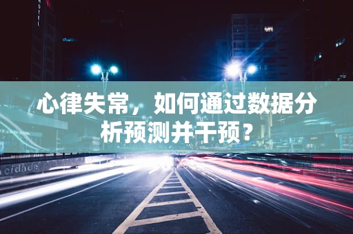 心律失常，如何通过数据分析预测并干预？