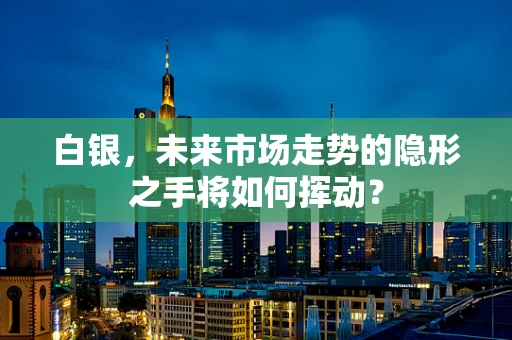 白银，未来市场走势的隐形之手将如何挥动？