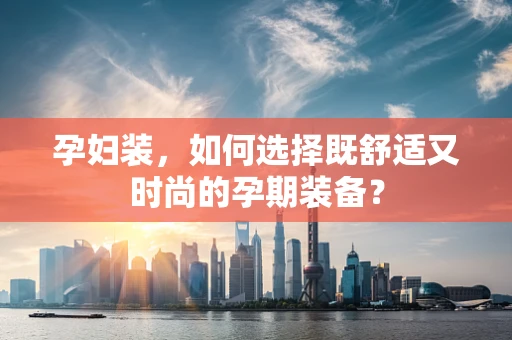 孕妇装，如何选择既舒适又时尚的孕期装备？
