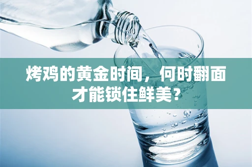 烤鸡的黄金时间，何时翻面才能锁住鲜美？