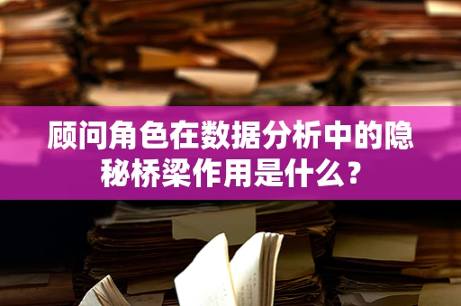 顾问角色在数据分析中的隐秘桥梁作用是什么？