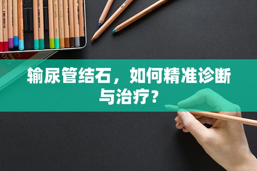 输尿管结石，如何精准诊断与治疗？