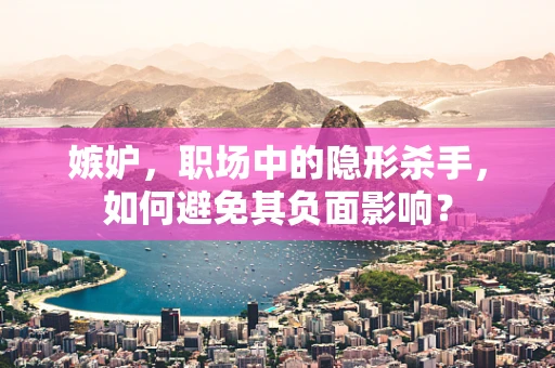 嫉妒，职场中的隐形杀手，如何避免其负面影响？