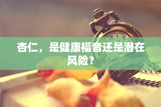 杏仁，是健康福音还是潜在风险？