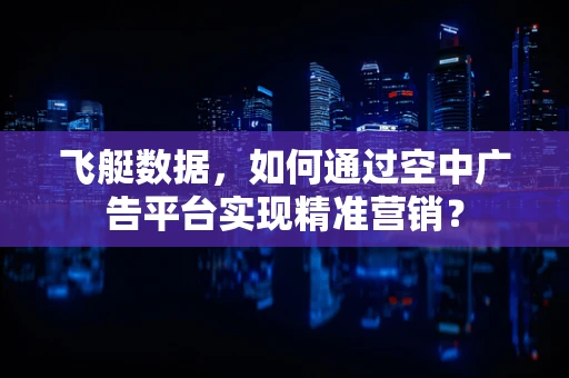 飞艇数据，如何通过空中广告平台实现精准营销？