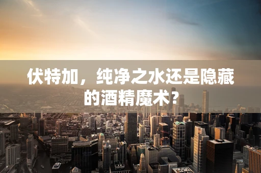 伏特加，纯净之水还是隐藏的酒精魔术？