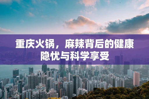 重庆火锅，麻辣背后的健康隐忧与科学享受
