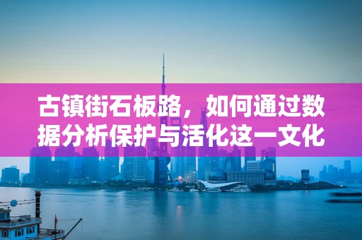 古镇街石板路，如何通过数据分析保护与活化这一文化遗产？