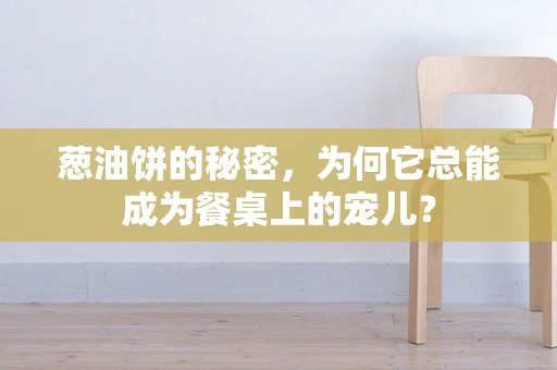 葱油饼的秘密，为何它总能成为餐桌上的宠儿？