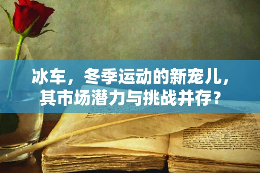 冰车，冬季运动的新宠儿，其市场潜力与挑战并存？