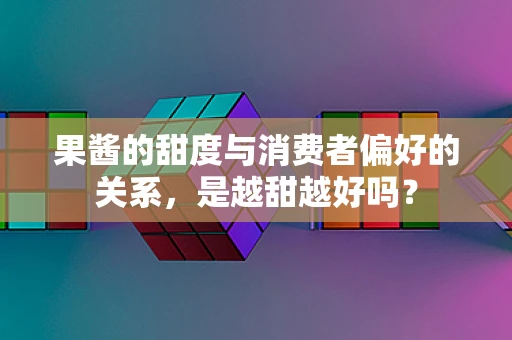 果酱的甜度与消费者偏好的关系，是越甜越好吗？