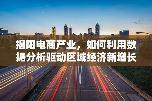 揭阳电商产业，如何利用数据分析驱动区域经济新增长？